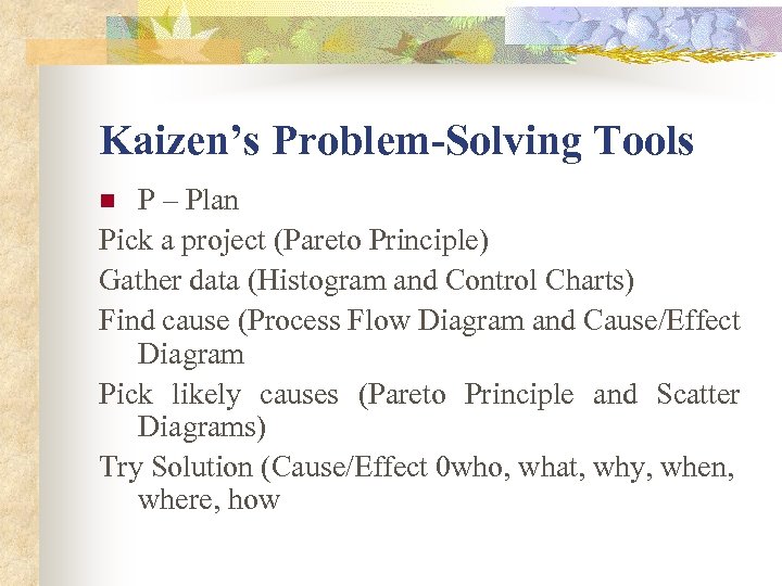 Kaizen’s Problem-Solving Tools P – Plan Pick a project (Pareto Principle) Gather data (Histogram