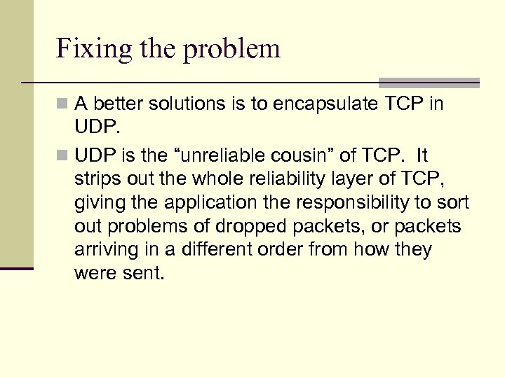 Fixing the problem n A better solutions is to encapsulate TCP in UDP. n