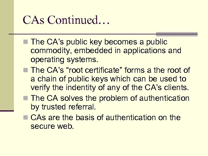 CAs Continued… n The CA’s public key becomes a public commodity, embedded in applications