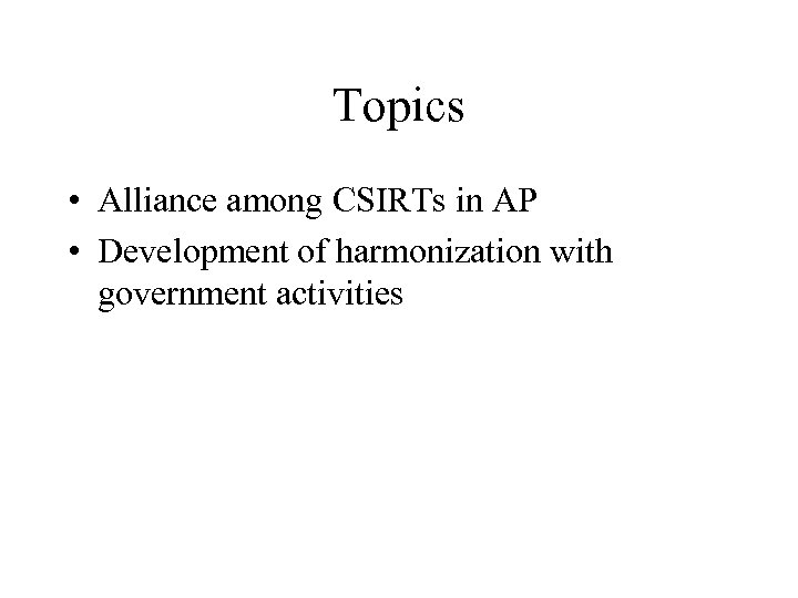 Topics • Alliance among CSIRTs in AP • Development of harmonization with government activities