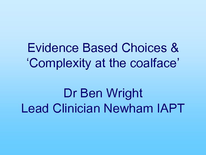 Evidence Based Choices & ‘Complexity at the coalface’ Dr Ben Wright Lead Clinician Newham