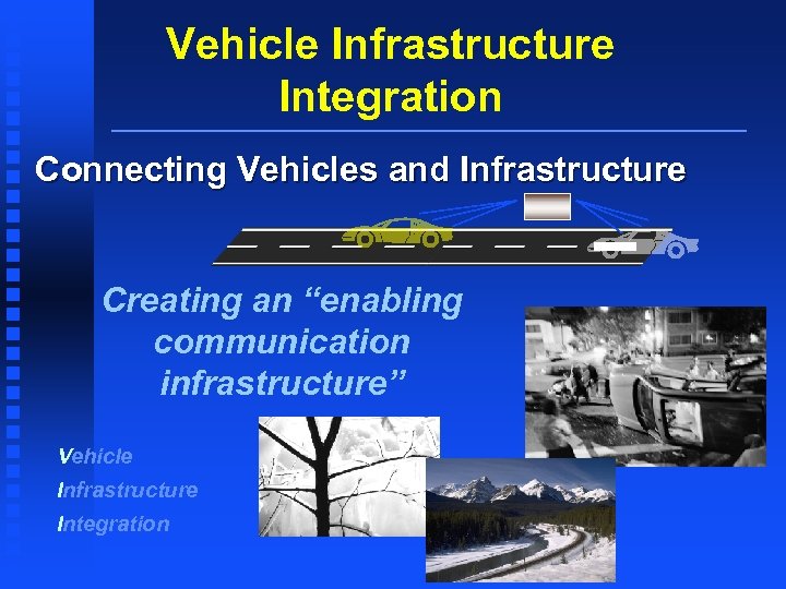 Vehicle Infrastructure Integration Connecting Vehicles and Infrastructure Creating an “enabling communication infrastructure” Vehicle Infrastructure