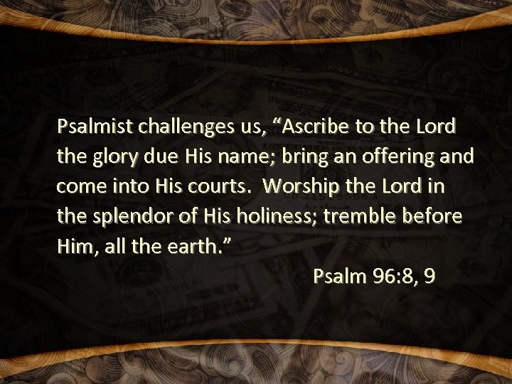 Psalmist challenges us, “Ascribe to the Lord the glory due His name; bring an