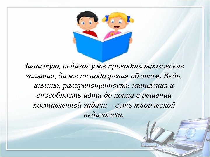 Зачастую, педагог уже проводит тризовские занятия, даже не подозревая об этом. Ведь, именно, раскрепощенность