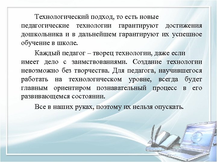 Технологический подход, то есть новые педагогические технологии гарантируют достижения дошкольника и в дальнейшем гарантируют