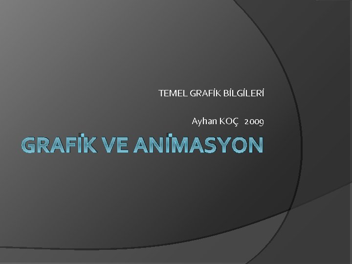 TEMEL GRAFİK BİLGİLERİ Ayhan KOÇ 2009 GRAFİK VE ANİMASYON 