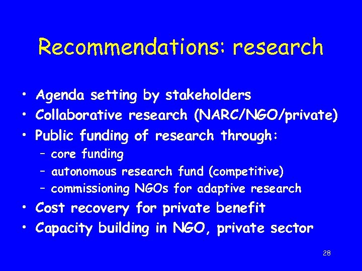 Recommendations: research • Agenda setting by stakeholders • Collaborative research (NARC/NGO/private) • Public funding