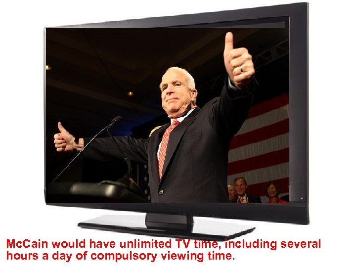 Mc. Cain would have unlimited TV time, including several hours a day of compulsory