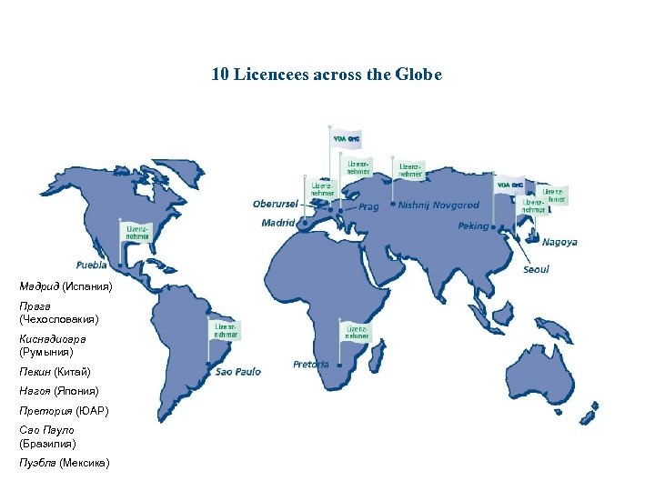 10 Licencees across the Globe Мадрид (Испания) Прага (Чехословакия) Киснадиоара (Румыния) Пекин (Китай) Нагоя