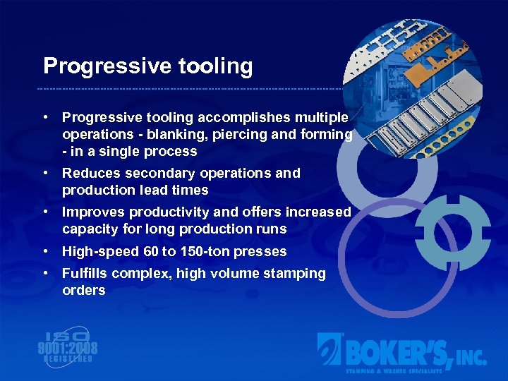 Progressive tooling • Progressive tooling accomplishes multiple operations - blanking, piercing and forming -