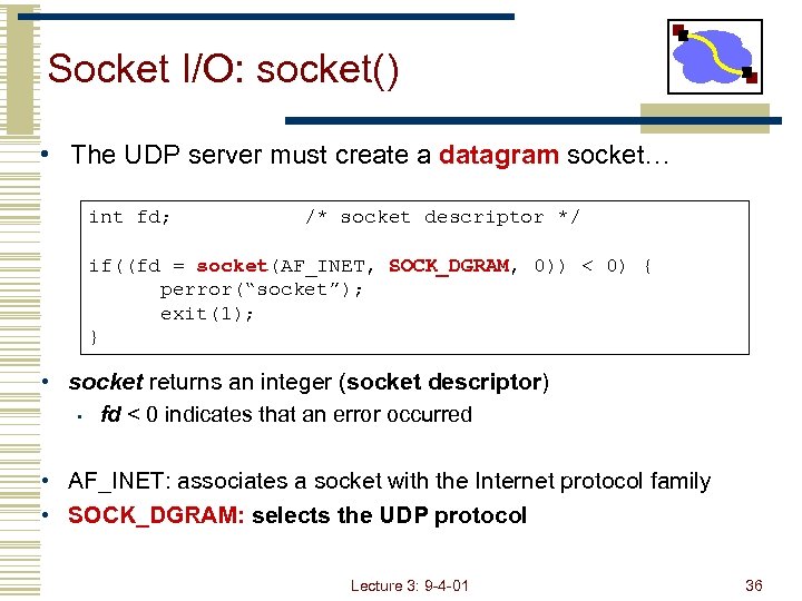 Socket I/O: socket() • The UDP server must create a datagram socket… int fd;