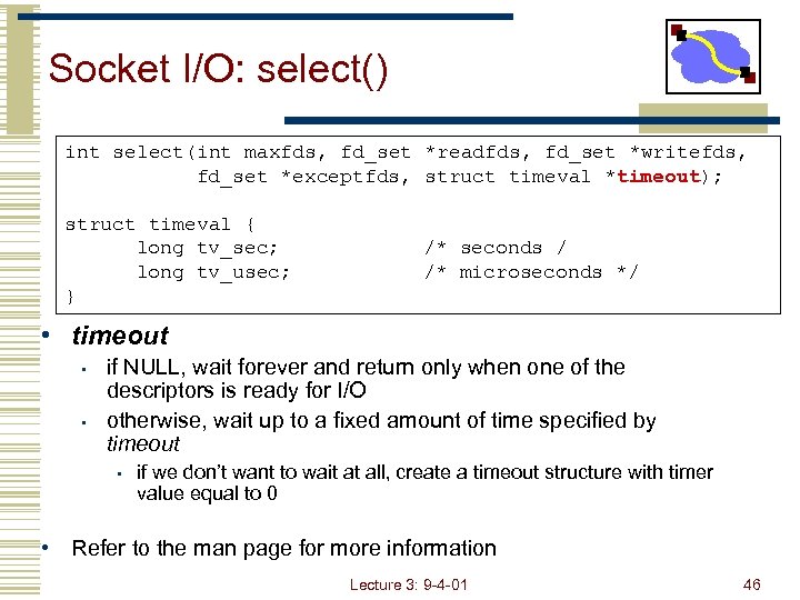Socket I/O: select() int select(int maxfds, fd_set *readfds, fd_set *writefds, fd_set *exceptfds, struct timeval