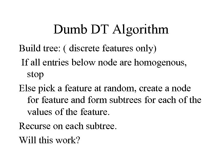 Dumb DT Algorithm Build tree: ( discrete features only) If all entries below node