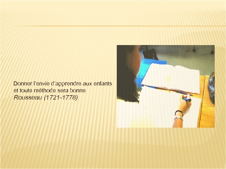 Donner l’envie d’apprendre aux enfants et toute méthode sera bonne Rousseau (1721 -1778) 