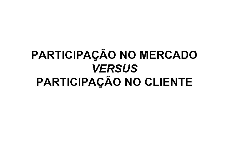 PARTICIPAÇÃO NO MERCADO VERSUS PARTICIPAÇÃO NO CLIENTE 