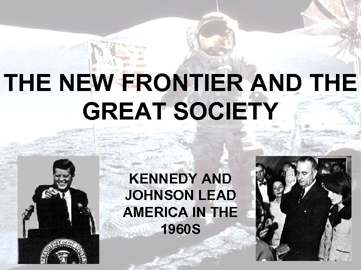 THE NEW FRONTIER AND THE GREAT SOCIETY KENNEDY AND JOHNSON LEAD AMERICA IN THE