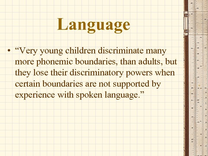 Language • “Very young children discriminate many more phonemic boundaries, than adults, but they