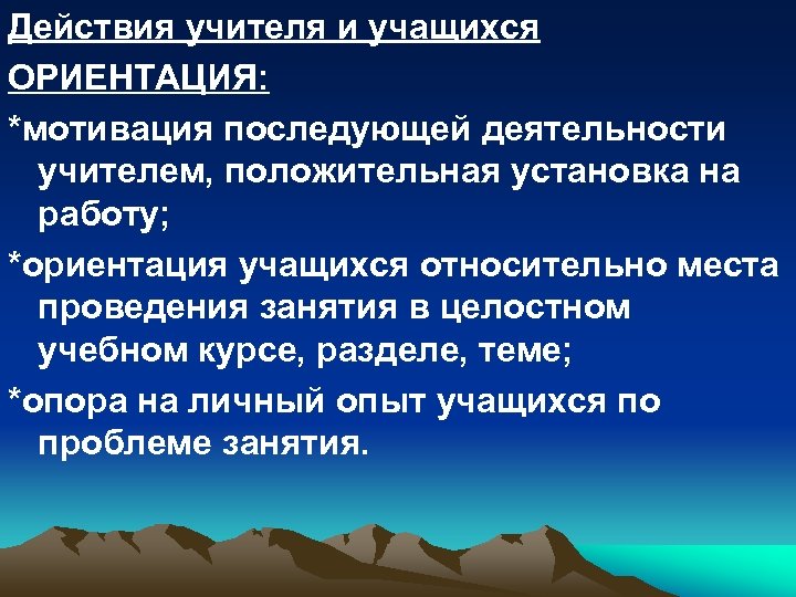 Действия учителя и учащихся ОРИЕНТАЦИЯ: *мотивация последующей деятельности учителем, положительная установка на работу; *ориентация