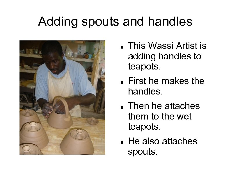 Adding spouts and handles This Wassi Artist is adding handles to teapots. First he
