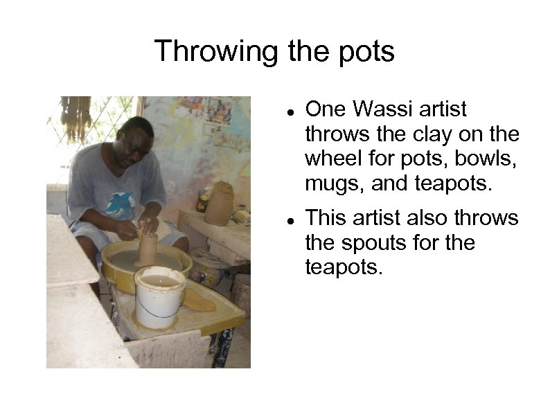 Throwing the pots One Wassi artist throws the clay on the wheel for pots,