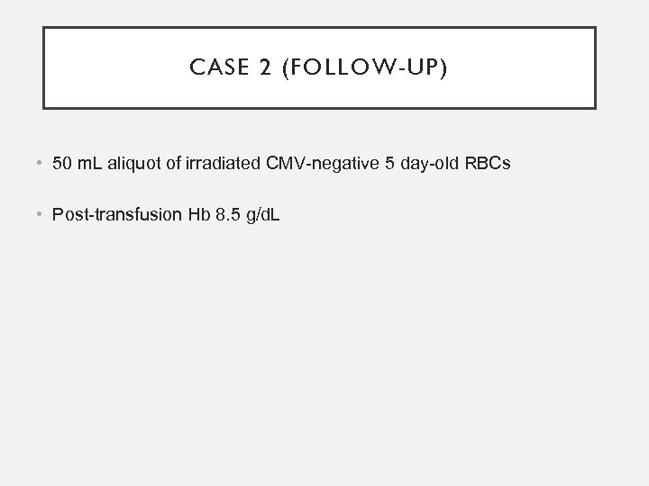 CASE 2 (FOLLOW-UP) • 50 m. L aliquot of irradiated CMV-negative 5 day-old RBCs