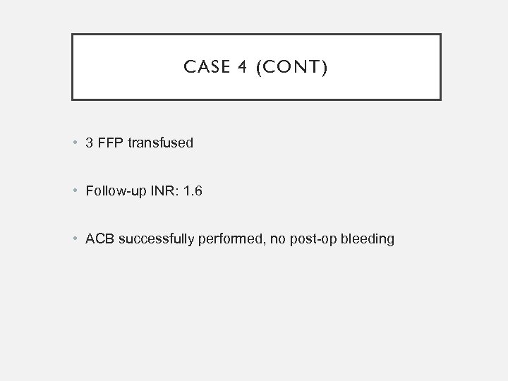 CASE 4 (CONT) • 3 FFP transfused • Follow-up INR: 1. 6 • ACB