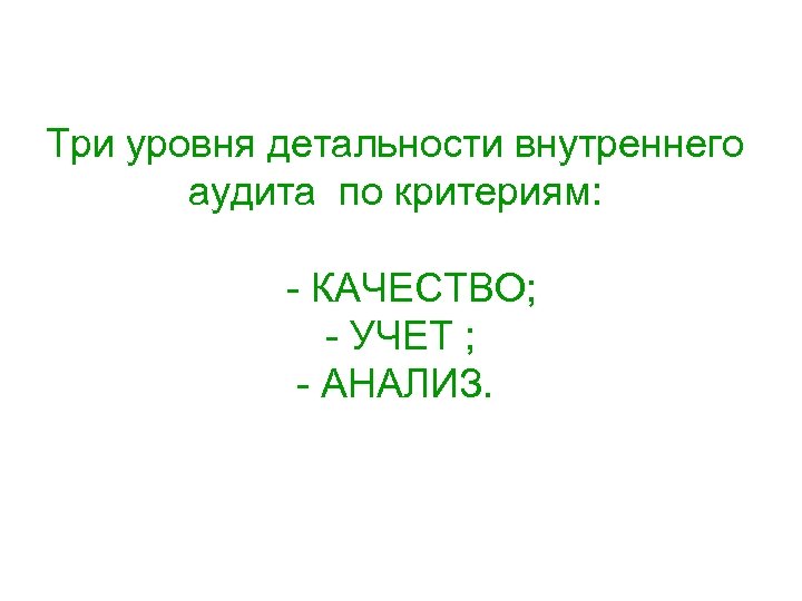 Три уровня детальности внутреннего аудита по критериям: - КАЧЕСТВО; - УЧЕТ ; - АНАЛИЗ.