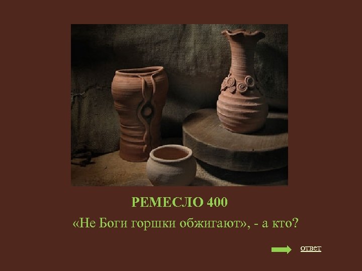 РЕМЕСЛО 400 «Не Боги горшки обжигают» , - а кто? ответ 