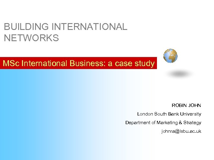 BUILDING INTERNATIONAL NETWORKS MSc International Business: a case study ROBIN JOHN London South Bank