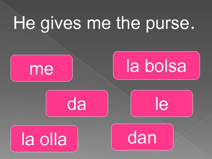 He gives me the purse. la bolsa me da la olla le dan 