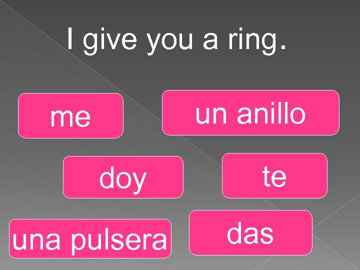 I give you a ring. un anillo me doy una pulsera te das 