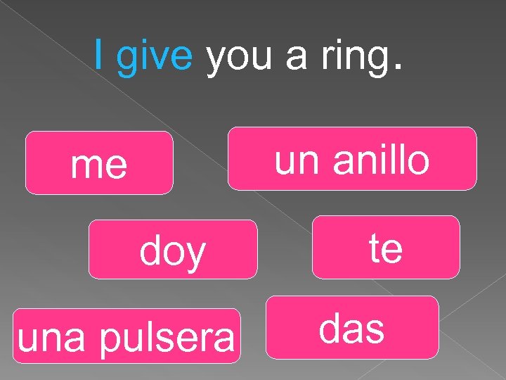 I give you a ring. un anillo me doy una pulsera te das 