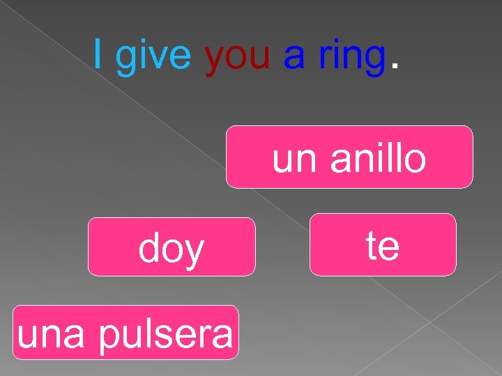 I give you a ring. un anillo doy una pulsera te 