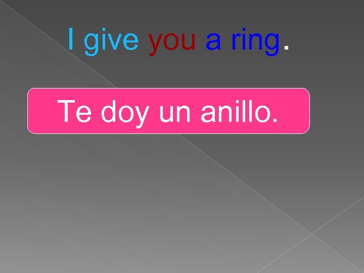 I give you a ring. Te doy un anillo. 