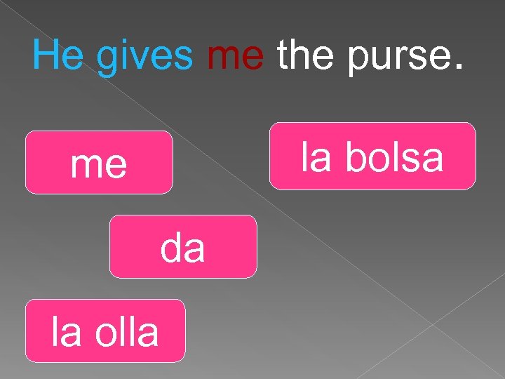 He gives me the purse. la bolsa me da la olla 