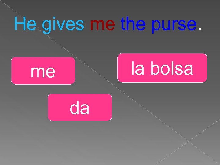 He gives me the purse. la bolsa me da 