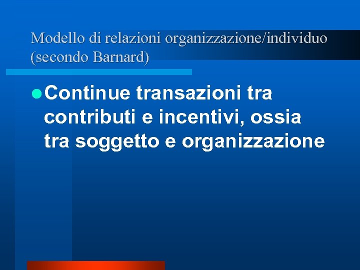 Modello di relazioni organizzazione/individuo (secondo Barnard) l Continue transazioni tra contributi e incentivi, ossia