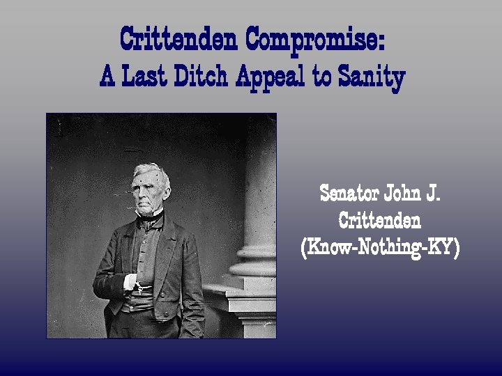 Crittenden Compromise: A Last Ditch Appeal to Sanity Senator John J. Crittenden (Know-Nothing-KY) 
