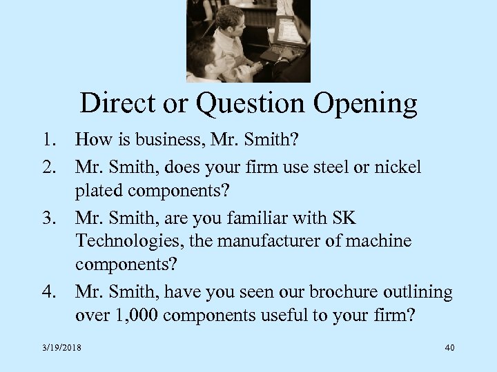 Direct or Question Opening 1. How is business, Mr. Smith? 2. Mr. Smith, does