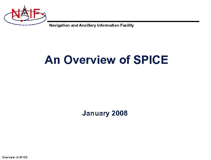 N IF Navigation and Ancillary Information Facility An Overview of SPICE January 2008 Overview