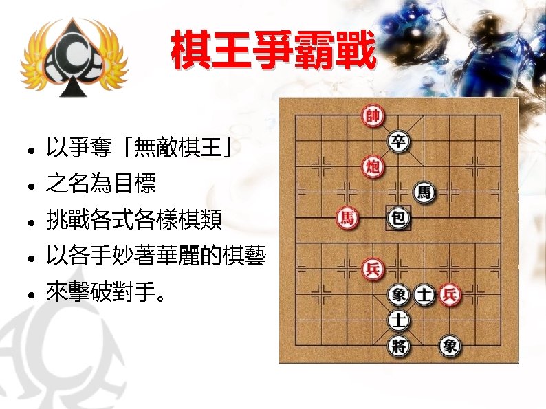 棋王爭霸戰 以爭奪「無敵棋王」 之名為目標 挑戰各式各樣棋類 以各手妙著華麗的棋藝 來擊破對手。 