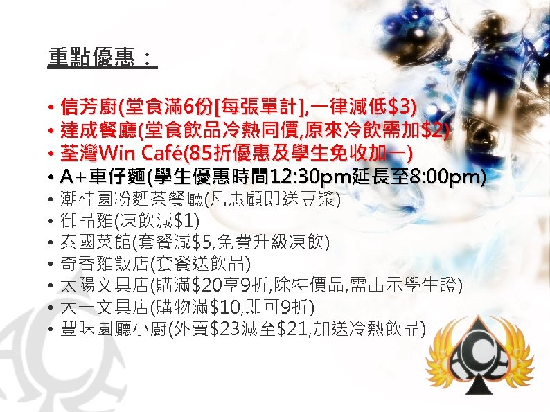 重點優惠： • 信芳廚(堂食滿 6份[每張單計], 一律減低$3) • 達成餐廳(堂食飲品冷熱同價, 原來冷飲需加$2) • 荃灣Win Café(85折優惠及學生免收加一) • A+車仔麵(學生優惠時間 12: