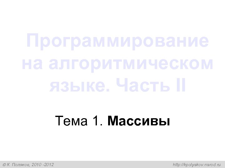 Программирование на алгоритмическом языке. Часть II Тема 1. Массивы К. Поляков, 2010 -2012 http: