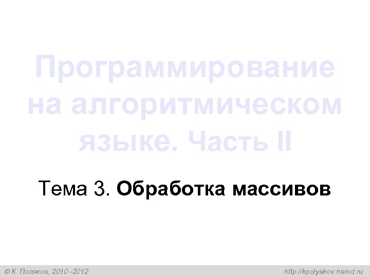 Программирование на алгоритмическом языке. Часть II Тема 3. Обработка массивов К. Поляков, 2010 -2012