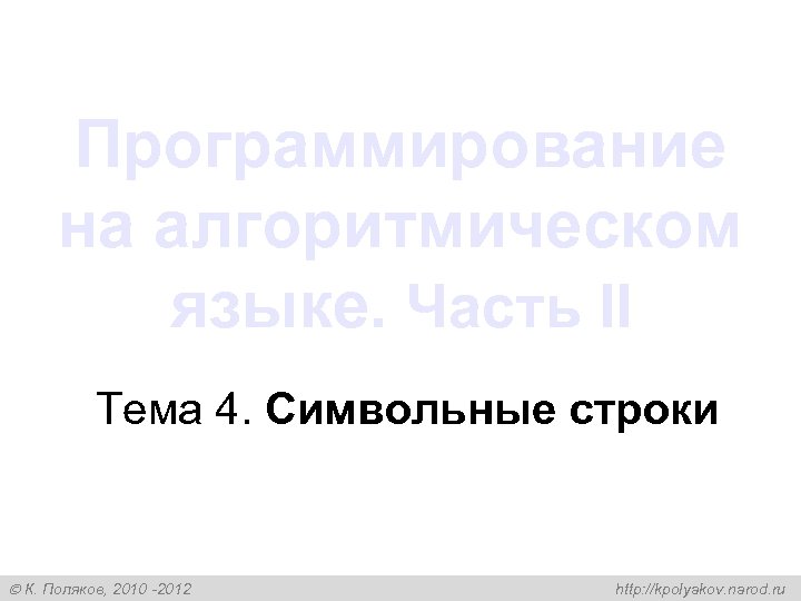 Программирование на алгоритмическом языке. Часть II Тема 4. Символьные строки К. Поляков, 2010 -2012