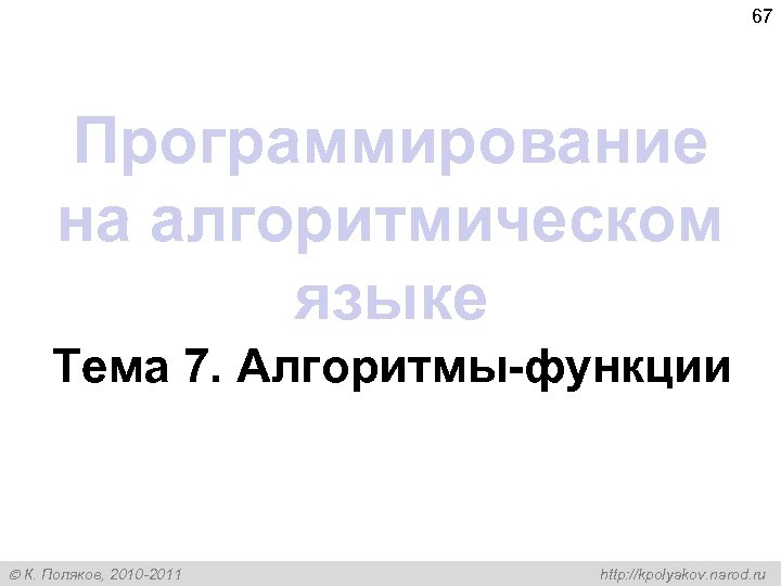 67 Программирование на алгоритмическом языке Тема 7. Алгоритмы-функции К. Поляков, 2010 -2011 http: //kpolyakov.