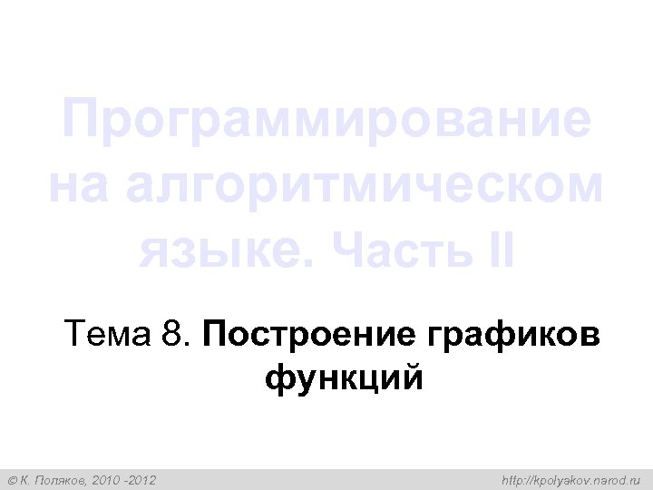 Программирование на алгоритмическом языке. Часть II Тема 8. Построение графиков функций К. Поляков, 2010