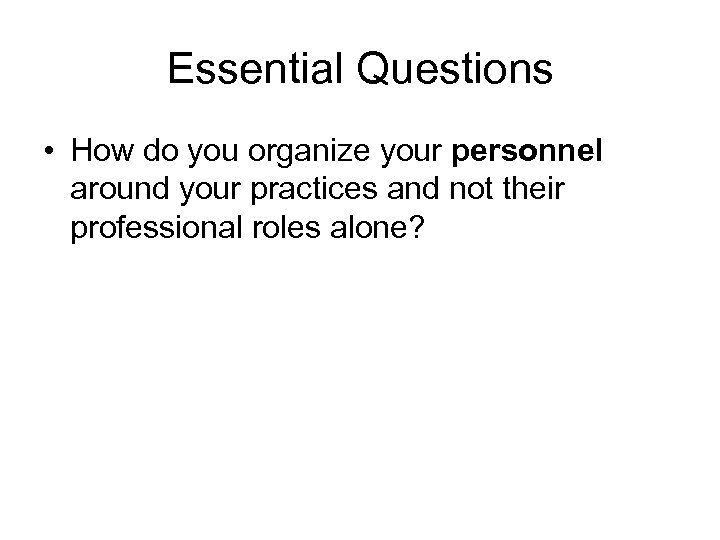 Essential Questions • How do you organize your personnel around your practices and not