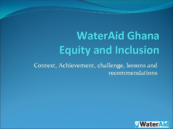 Water. Aid Ghana Equity and Inclusion Context, Achievement, challenge, lessons and recommendations 