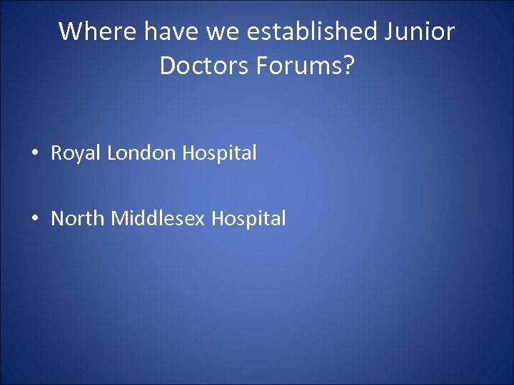 Where have we established Junior Doctors Forums? • Royal London Hospital • North Middlesex